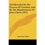 God Revealed in the Process of Creation, and by the Manifestation of Jesus Christ by Walker, James Barr, 9781437229264