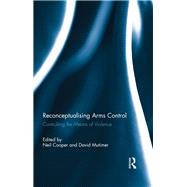 Reconceptualising Arms Control: Controlling the Means of Violence by Cooper; Neil, 9780415849265