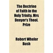 The Doctrine of Faith in the Holy Trinity. Mrs Denyer's Theol. Prize by Bush, Robert Wheler, 9781154519266
