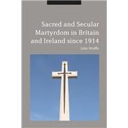 Sacred and Secular Martyrdom in Britain and Ireland Since 1914 by Wolffe, John, 9781350019270