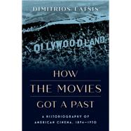 How the Movies Got a Past A Historiography of American Cinema, 1894-1930 by Latsis, Dimitrios, 9780197689271