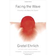 Facing the Wave A Journey in the Wake of the Tsunami by EHRLICH, GRETEL, 9780307949271