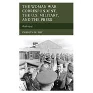 The Woman War Correspondent, the U.S. Military, and the Press 18461947 by Edy, Carolyn M., 9781498539272
