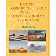History of the Assiniboine and Sioux Tribes of the Fort Peck Indian Reservation, 1600-2012 by Miller, David; Mcgeshick, Joseph R.; Smith, Dennis J.,; Shanley, James, 9780980129274