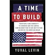 A Time to Build From Family and Community to Congress and the Campus, How Recommitting to Our Institutions Can Revive the American Dream by Levin, Yuval, 9781541699274