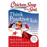 Chicken Soup for the Soul: Think Positive for Kids 101 Stories about Good Decisions, Self-Esteem, and Positive Thinking by Sorbo, Kevin; Newmark, Amy, 9781611599275