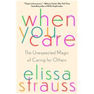 When You Care The Unexpected Magic of Caring for Others by Strauss, Elissa, 9781982169275