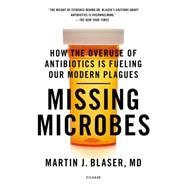 Missing Microbes How the Overuse of Antibiotics Is Fueling Our Modern Plagues by Blaser, Martin J., MD, 9781250069276