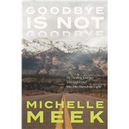 Goodbye Is Not Goodbye My Healing Journey Through Grief Into His Marvelous Light by Meek, Michelle; Meek, Brennen and Beth, 9781667889276