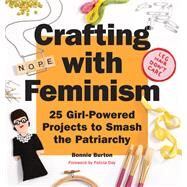 Crafting with Feminism 25 Girl-Powered Projects to Smash the Patriarchy by Burton, Bonnie, 9781594749278