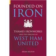 Founded on Iron Thames Ironworks and the Origins of West Ham United by Belton, Brian, 9780752429281