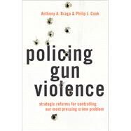 Policing Gun Violence Strategic Reforms for Controlling Our Most Pressing Crime Problem by Braga, Anthony A.; Cook, Philip J., 9780199929283