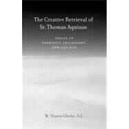 The Creative Retrieval of Saint Thomas Aquinas Essays in Thomistic Philosophy, New and Old by Clarke, W. Norris, 9780823229284