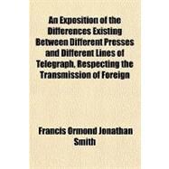 An Exposition of the Differences Existing Between Different Presses and Different Lines of Telegraph, Respecting the Transmission of Foreign News, Being a Letter and Accompanying Documents, Addressed to the Government Commissioners of the Nova Scotia by Smith, Francis Ormond Jonathan, 9781151719287