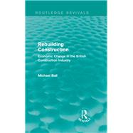 Rebuilding Construction (Routledge Revivals): Economic Change in the British Construction Industry by Ball; Michael, 9780415739290