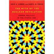 The Myth of the Nuclear Revolution by Lieber, Keir A.; Press, Daryl G., 9781501749292