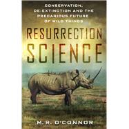 Resurrection Science Conservation, De-Extinction and the Precarious Future of Wild Things by O'Connor, M. R., 9781137279293