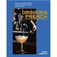 Drinking French The Iconic Cocktails, Apritifs, and Caf Traditions of France, with 160 Recipes by Lebovitz, David, 9781607749295
