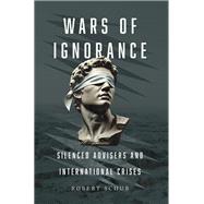 Wars of Ignorance Silenced Advisers and International Crises by Schub, Robert, 9780197809297