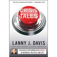 Crisis Tales Five Rules for Coping with Crises in Business, Politics, and Life by Davis, Lanny J., 9781451679298