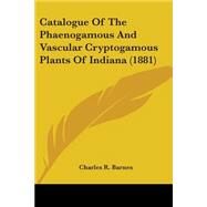 Catalogue Of The Phaenogamous And Vascular Cryptogamous Plants Of Indiana by Barnes, Charles R., 9780548579299