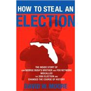 How to Steal an Election The Inside Story of How George Bush's Brother and FOX Network Miscalled the 2000 Election and Changed the Course of History by Moore, David W, 9781560259299