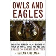 Owls and Eagles Ending the Foreign Policy Flights of Fancy of Hawks, Doves, and Neo-Cons by Ullman, Harlan K., 9780742549302
