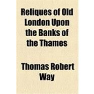 Reliques of Old London upon the Banks of the Thames & in the Suburbs South of the River by Way, Thomas Robert; Wheatley, Henry Benjamin, 9781154529302