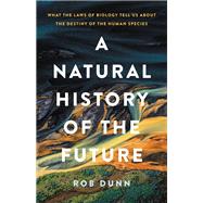 A Natural History of the Future What the Laws of Biology Tell Us about the Destiny of the Human Species by Dunn, Rob, 9781541619302