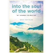 Into the Soul of the World My Journey to Healing by Wetzler, Brad, 9780306829307