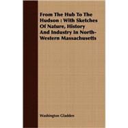 From the Hub to the Hudson : With Sketches of Nature, History and Industry in North-Western Massachusetts by Gladden, Washington, 9781409719311