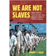 We Are Not Slaves: State Violence, Coerced Labor, and Prisoners' Rights in Postwar America by Chase, Robert T., 9781469669311