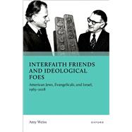 Interfaith Friends and Ideological Foes American Jews, Evangelicals, and Israel, 1963�2018 by Weiss, Amy, 9780197789315