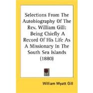Selections from the Autobiography of the Rev William Gill : Being Chiefly A Record of His Life As A Missionary in the South Sea Islands (1880) by Gill, William Wyatt, 9780548789315