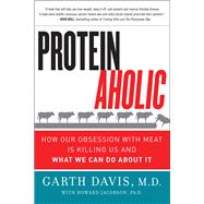 Proteinaholic: How Our Obsession With Meat Is Killing Us and What We Can Do About It by Davis, Garth, M.D., 9780062279316