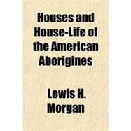 Houses and House-life of the American Aborigines by Morgan, Lewis Henry, 9781153629317