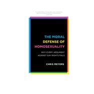 The Moral Defense of Homosexuality Why Every Argument against Gay Rights Fails by Meyers, Chris, 9781442249318