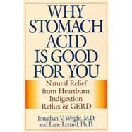 Why Stomach Acid Is Good for You Natural Relief from Heartburn, Indigestion, Reflux and GERD by Wright, Jonathan V., M.D.; Lenard, Lane, Ph.D., 9780871319319