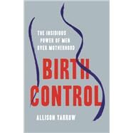 Birth Control The Insidious Power of Men Over Motherhood by Yarrow, Allison, 9781541619319