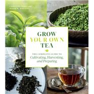 Grow Your Own Tea The Complete Guide to Cultivating, Harvesting, and Preparing by Parks, Christine; Walcott, Susan M., 9781604699319