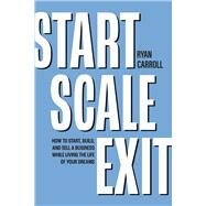 Start Scale Exit How to Start, Build, and Sell a Business While Living the Life of Your Dreams by Carroll, Ryan, 9798350909319