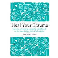 Heal Your Trauma How to Overcome a Painful Childhood to Become Happy and Whole Again by Roberts, Dan, 9781836009320