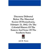 Discourse Delivered Before the Historical Society of Pennsylvania, February 21, 1842, on the Colonial History of the Eastern and Some of the Southern States by Tyson, Job R., 9780548319321