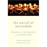 The Marvel of Martyrdom The Power of Self-Sacrifice in a Selfish World by Moskalenko, Sophia; McCauley, Clark, 9780190689322