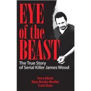 Eye of the Beast The True Story of Serial Killer James Wood by Adams, Terry; Brooks-Mueller, Mary; Shaw, Scott, 9781886039322