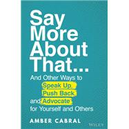 Say More About That ...And Other Ways to Speak Up, Push Back, and Advocate for Yourself and Others by Cabral, Amber, 9781119839323