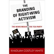 The Branding of Right-Wing Activism The News Media and the Tea Party by Costley White, Khadijah, 9780190879327