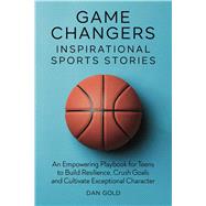 Game Changers: Inspirational Sports Stories: An Empowering Playbook for Teens to Build Resilience, Crush Goals and Cultivate Exceptional Character by Dan Gold, 9798306819327