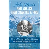 John Muir and the Ice That Started a Fire How a Visionary and the Glaciers of Alaska Changed America by Heacox, Kim, 9781493009329
