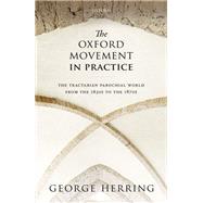The Oxford Movement in Practice The Tractarian Parochial World from the 1830s to the 1870s by Herring, George, 9780198769330